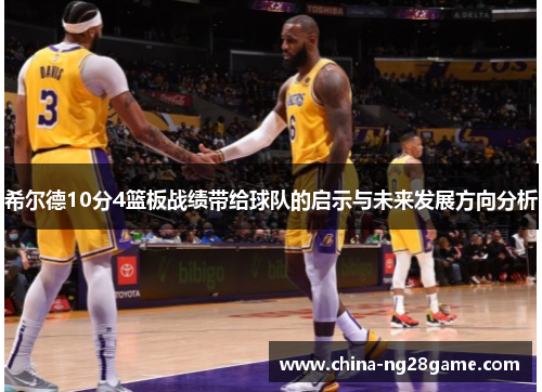 希尔德10分4篮板战绩带给球队的启示与未来发展方向分析