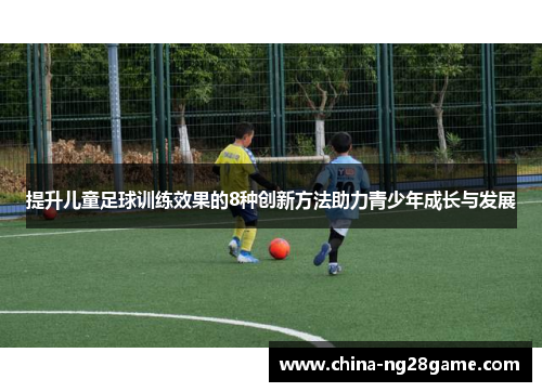 提升儿童足球训练效果的8种创新方法助力青少年成长与发展