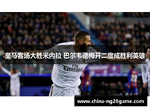 皇马客场大胜米内拉 巴尔韦德梅开二度成胜利英雄