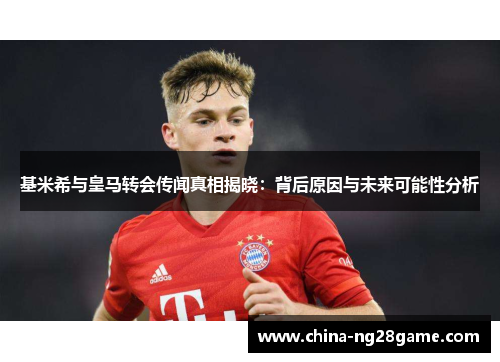 基米希与皇马转会传闻真相揭晓：背后原因与未来可能性分析