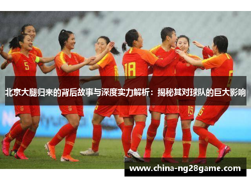 北京大腿归来的背后故事与深度实力解析：揭秘其对球队的巨大影响