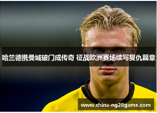 哈兰德携曼城破门成传奇 征战欧洲赛场续写复仇篇章