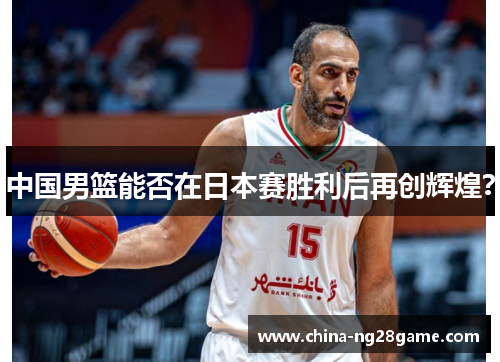 中国男篮能否在日本赛胜利后再创辉煌？