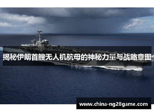 揭秘伊朗首艘无人机航母的神秘力量与战略意图