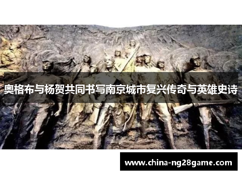 奥格布与杨贺共同书写南京城市复兴传奇与英雄史诗