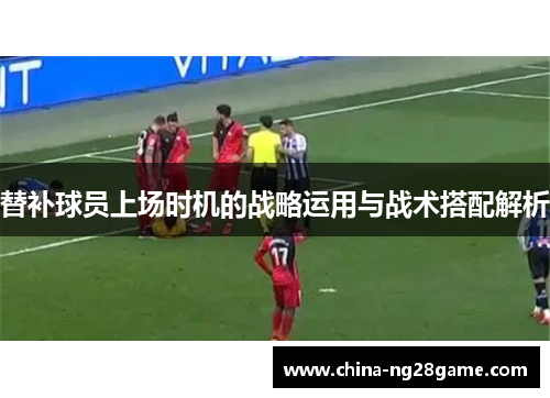 替补球员上场时机的战略运用与战术搭配解析