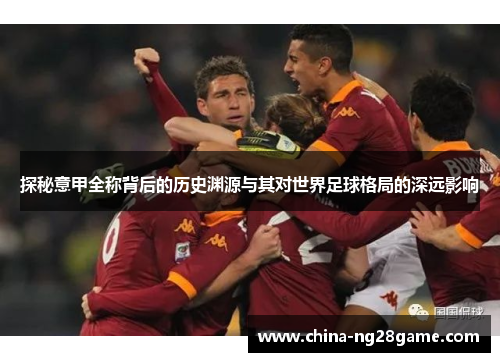 探秘意甲全称背后的历史渊源与其对世界足球格局的深远影响