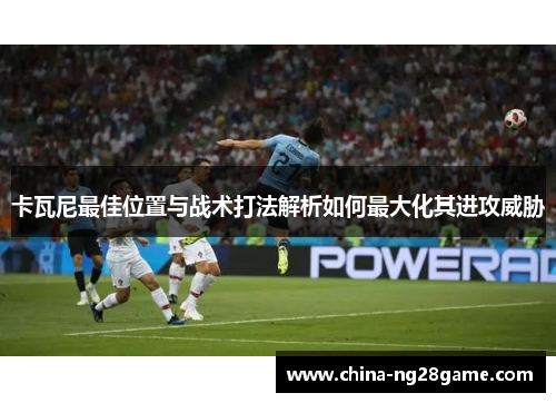 卡瓦尼最佳位置与战术打法解析如何最大化其进攻威胁