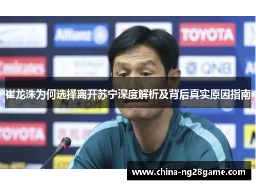 崔龙洙为何选择离开苏宁深度解析及背后真实原因指南