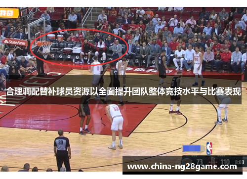 合理调配替补球员资源以全面提升团队整体竞技水平与比赛表现