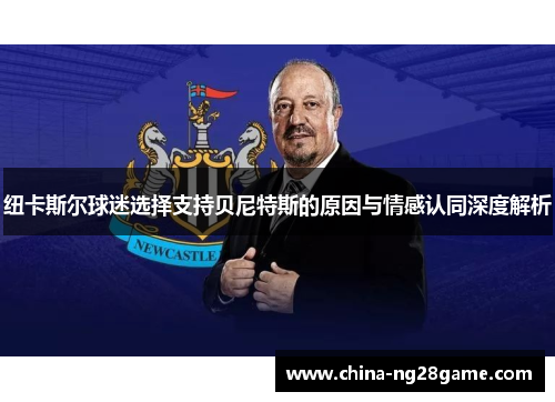 纽卡斯尔球迷选择支持贝尼特斯的原因与情感认同深度解析