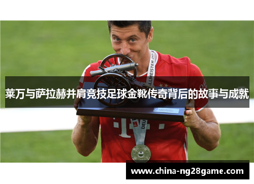 莱万与萨拉赫并肩竞技足球金靴传奇背后的故事与成就