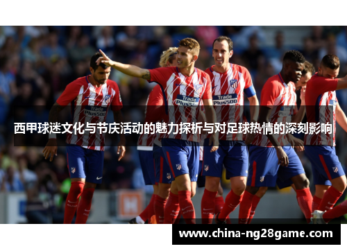 西甲球迷文化与节庆活动的魅力探析与对足球热情的深刻影响